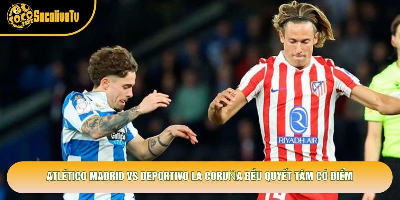 Atlético Madrid vs Deportivo La Coruña đều quyết tâm có điểm Atlético Madrid vs Deportivo La Coruña đều quyết tâm có điểm