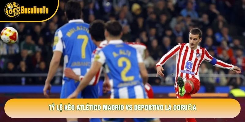 Tỷ lệ kèo Atlético Madrid vs Deportivo La Coruña Tỷ lệ kèo Atlético Madrid vs Deportivo La Coruña
